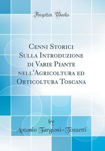 Cenni Storici Sulla Introduzione di Varie Piante nell'Agricoltura ed Orticoltura Toscana (Classic Reprint)