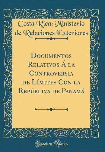 Documentos Relativos Á la Controversia de Límites Con la Repúbliva de Panamá (Classic Reprint)