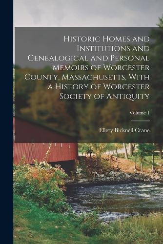 Historic Homes and Institutions and Genealogical and Personal Memoirs of Worcester County, Massachusetts, With a History of Worcester Society of Antiquity; Volume 1