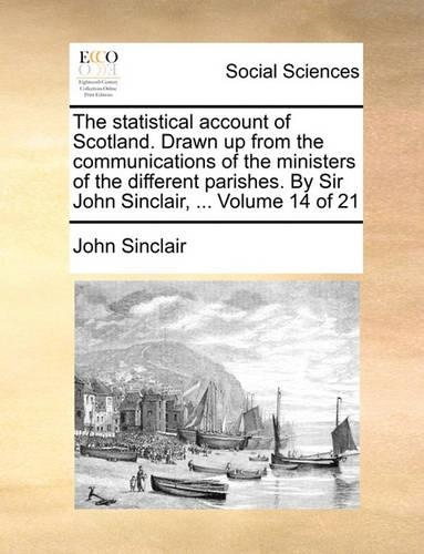 The Statistical Account of Scotland. Drawn Up from the Communications of the Ministers of the Different Parishes. by Sir John Sinclair, ... Volume 14 of 21