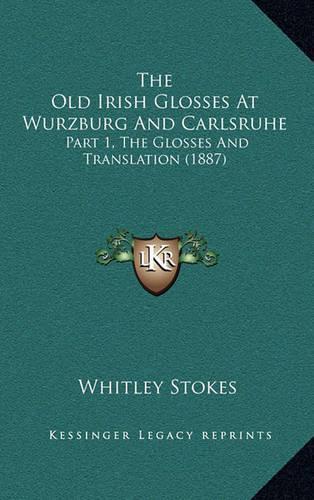 The Old Irish Glosses at Wurzburg and Carlsruhe: Part 1, the Glosses and Translation (1887)(English)