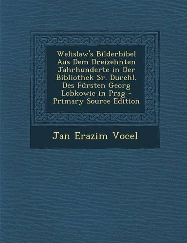 Welislaw's Bilderbibel Aus Dem Dreizehnten Jahrhunderte in Der Bibliothek Sr. Durchl. Des Fursten Georg Lobkowic in Prag (Primary Source)