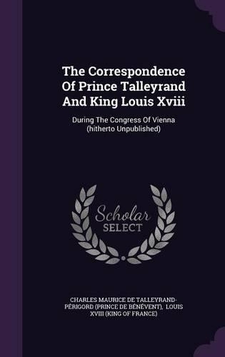 The Correspondence Of Prince Talleyrand And King Louis Xviii: During The Congress Of Vienna (hitherto Unpublished)
