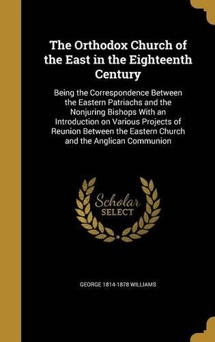 The Orthodox Church of the East in the Eighteenth Century: Being the Correspondence Between the Eastern Patriachs and the Nonjuring Bishops With an Introduction on Various Projects of Reunion Between the Eas