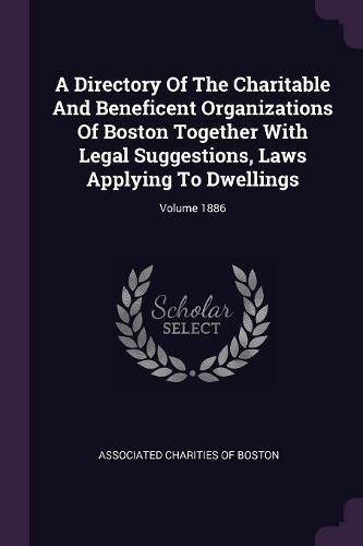 A Directory Of The Charitable And Beneficent Organizations Of Boston Together With Legal Suggestions, Laws Applying To Dwellings; Volume 1886
