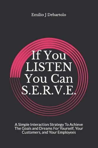 If You Listen You Can S.E.R.V.E.: A Simple Interaction Strategy to Achieve Goals and Dreams for Yourself, Your Customers, and Your Employees