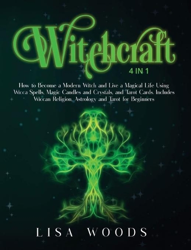 Witchcraft: 4 IN 1. How to Become a Modern Witch and Live a Magical Life Using Wicca Spells, Magic Candles and Crystals, and Tarot Cards. Includes Wiccan Religi
