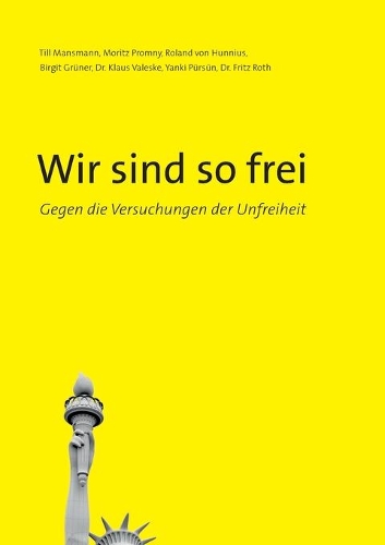 Wir sind so frei: Gegen die Versuchungen der Unfreiheit