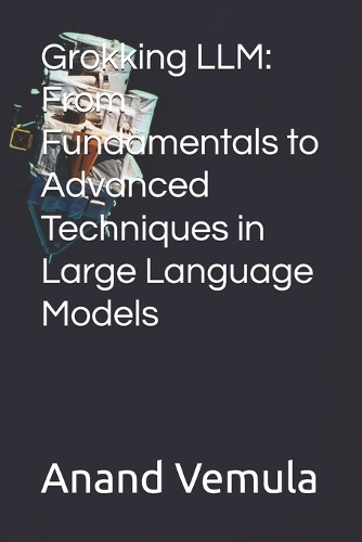Grokking LLM: From Fundamentals to Advanced Techniques in Large Language Models