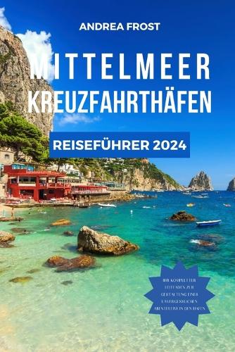 Mittelmeer Kreuzfahrthäfen Reiseführer 2024: Segeln durch die Geschichte: Expertentipps, Luxusaufenthalte, maßgeschneiderte Reiserouten und gehobene Küche(3 Budget-Abenteuerführer)