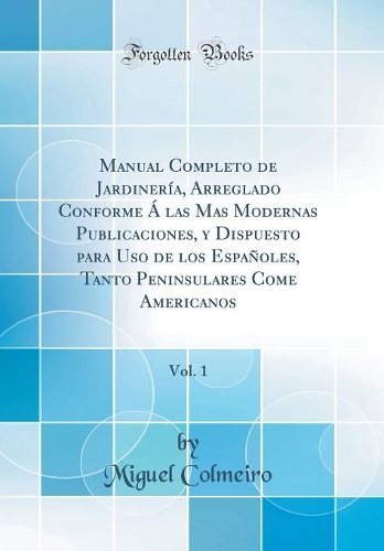 Manual Completo de Jardinería, Arreglado Conforme Á las Mas Modernas Publicaciones, y Dispuesto para Uso de los Españoles, Tanto Peninsulares Come Americanos, Vol. 1 (Classic Reprint)