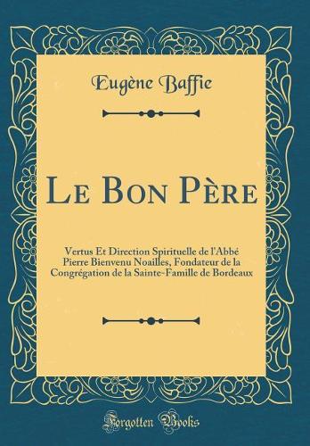 Le Bon Père: Vertus Et Direction Spirituelle de l'Abbé Pierre Bienvenu Noailles, Fondateur de la Congrégation de la Sainte-Famille de Bordeaux (Classic Reprint)