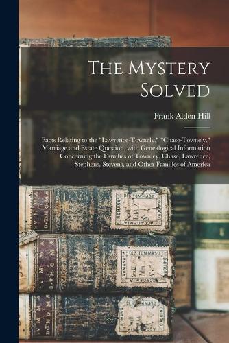 The Mystery Solved; Facts Relating to the "Lawrence-Townely," "Chase-Townely," Marriage and Estate Question, With Genealogical Information Concerning the Families of Townley, Chase, Lawrence, Stephens, Stevens, and Other Families of America