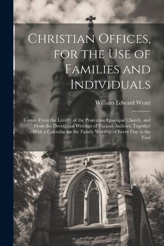 Christian Offices, for the Use of Families and Individuals: Comp. From the Liturgy of the Protestant Episcopal Church, and From the Devotional Writings of Various Authors; Together With a Calendar for the Fam