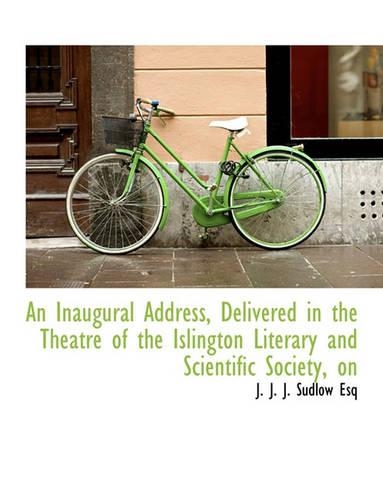 An Inaugural Address, Delivered in the Theatre of the Islington Literary and Scientific Society: (English)