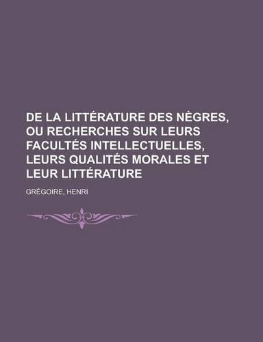 de La Litterature Des Negres, Ou Recherches Sur Leurs Facultes Intellectuelles, Leurs Qualites Morales Et Leur Litterature