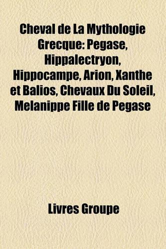 Cheval de La Mythologie Grecque: Pgase, Hippalectryon, Hippocampe, Arion, Xanthe Et Balios, Chevaux Du Soleil, Mlanippe Fille de Pgase(French)