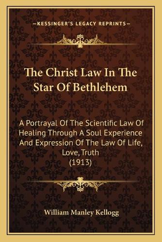 The Christ Law In The Star Of Bethlehem: A Portrayal Of The Scientific Law Of Healing Through A Soul Experience And Expression Of The Law Of Life, Love, Truth (1913)(English)