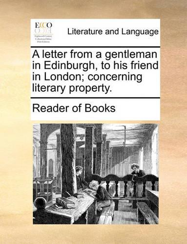 A Letter from a Gentleman in Edinburgh, to His Friend in London; Concerning Literary Property.: (English)