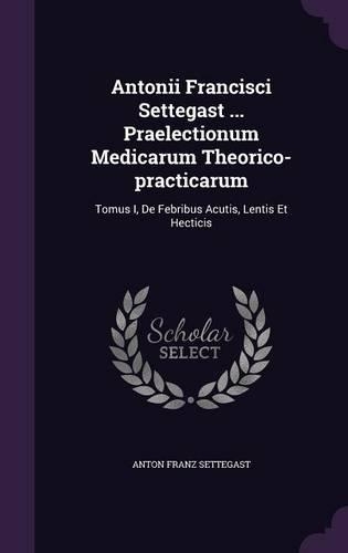 Antonii Francisci Settegast ... Praelectionum Medicarum Theorico-practicarum