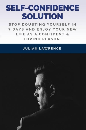 Self-Confidence Solution: Stop Doubting Yourself In 7 Days And Enjoy Your New Life As A Confident & Loving Person