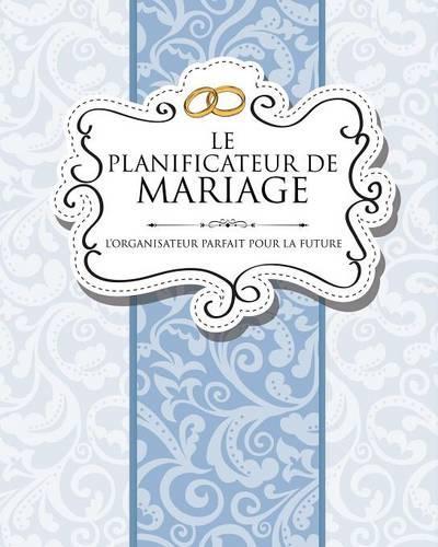 Le Planificateur de Mariage L'Organisateur Parfait Pour La Future Mariee: (French)