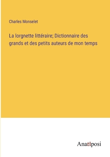 La lorgnette littéraire; Dictionnaire des grands et des petits auteurs de mon temps