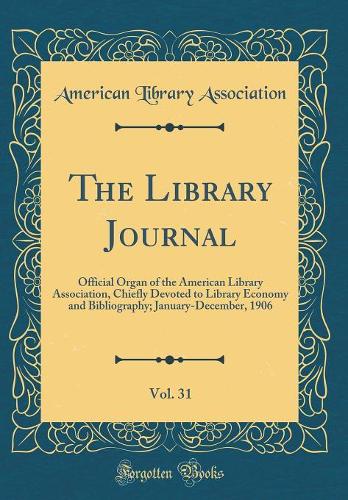 The Library Journal, Vol. 31: Official Organ of the American Library Association, Chiefly Devoted to Library Economy and Bibliography; January-December, 1906 (Classic Reprint)