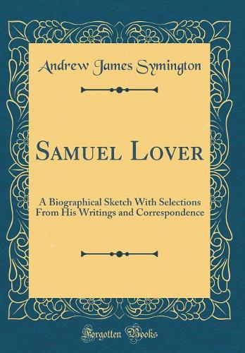Samuel Lover: A Biographical Sketch With Selections From His Writings and Correspondence (Classic Reprint)