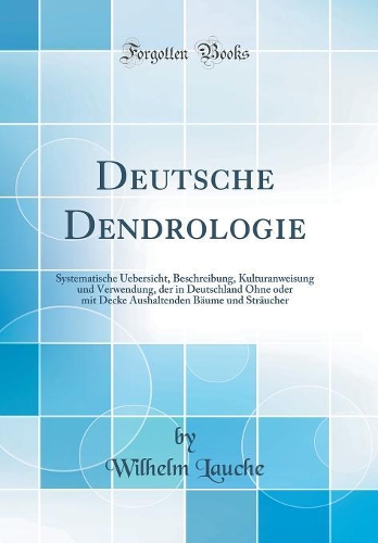 Deutsche Dendrologie: Systematische Uebersicht, Beschreibung, Kulturanweisung und Verwendung, der in Deutschland Ohne oder mit Decke Aushaltenden Bäume und Sträucher (Classic Reprint)
