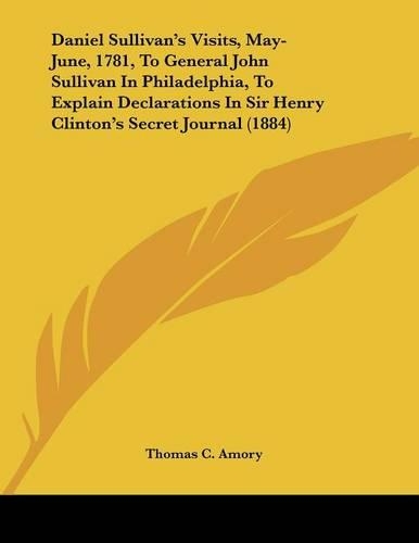 Daniel Sullivan's Visits, May-June, 1781, To General John Sullivan In Philadelphia, To Explain Declarations In Sir Henry Clinton's Secret Journal (1884): (English)