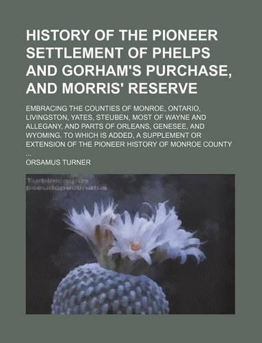 History of the Pioneer Settlement of Phelps and Gorham's Purchase, and Morris' Reserve; Embracing the Counties of Monroe, Ontario, Livingston, Yates, Steuben, Most of Wayne and Allegany, and Parts of Orleans, Genesee, and Wyoming. to: (English)