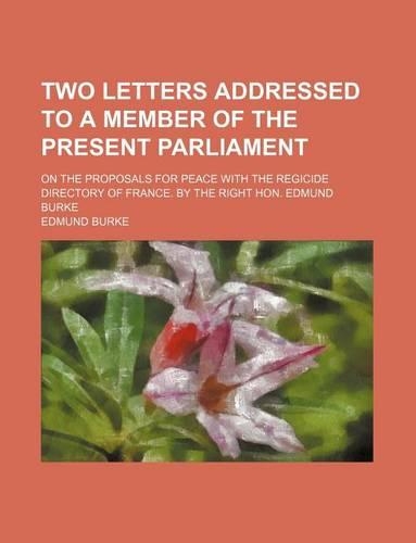 Two Letters Addressed to a Member of the Present Parliament; On the Proposals for Peace with the Regicide Directory of France. by the Right Hon. Edmund Burke: (English)