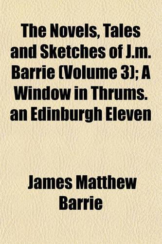 The Novels, Tales and Sketches of J.M. Barrie (Volume 3); A Window in Thrums. an Edinburgh Eleven