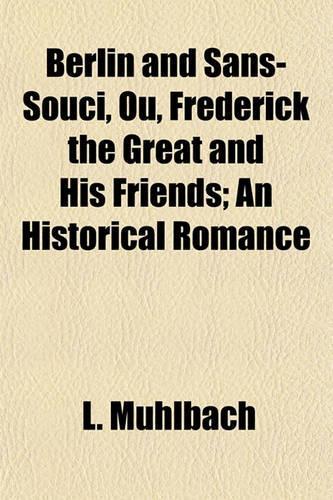 Berlin and Sans-Souci, Ou, Frederick the Great and His Friends; An Historical Romance