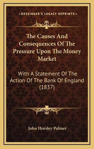 The Causes And Consequences Of The Pressure Upon The Money Market: With A Statement Of The Action Of The Bank Of England (1837)