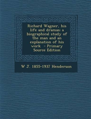 Richard Wagner, His Life and Dramas; A Biographical Study of the Man and an Explanation of His Work