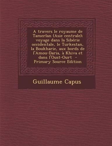 A Travers Le Royaume de Tamerlan (Asie Centrale); Voyage Dans La Siberie Occidentale, Le Turkestan, La Boukharie, Aux Bords de L'Amou-Daria, a Khiva E