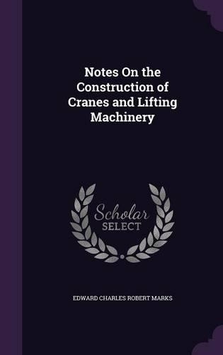 Notes on the Construction of Cranes and Lifting Machinery: (English)