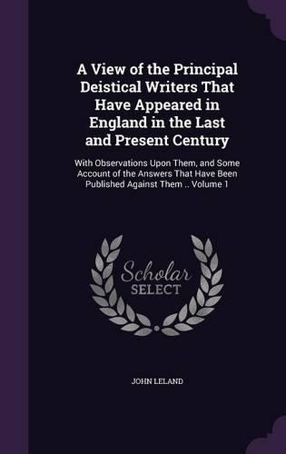 A View of the Principal Deistical Writers That Have Appeared in England in the Last and Present Century: With Observations Upon Them, and Some Account of the Answers That Have Been Published Against Them .. Volume 1(English)