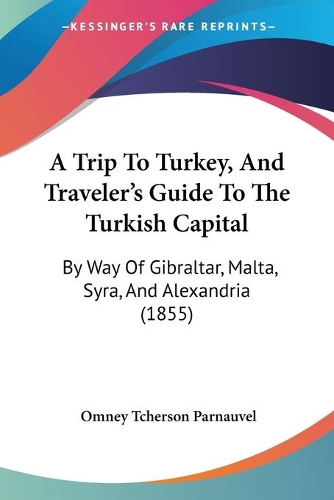 A Trip To Turkey, And Traveler's Guide To The Turkish Capital: By Way Of Gibraltar, Malta, Syra, And Alexandria (1855)