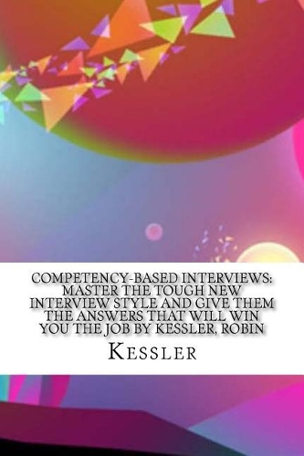 Competency-Based Interviews: Master the Tough New Interview Style and Give Them the Answers That Will Win You the Job by Kessler, Robin