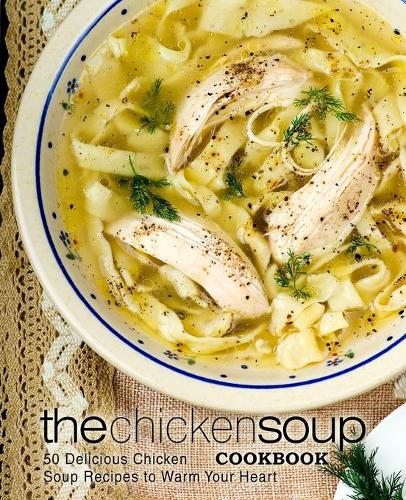 The Chicken Soup Cookbook: 50 Delicious Chicken Soup Recipes to Warm Your Heart (2nd Edition)