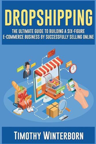 Dropshipping: The Ultimate Guide to Building a Six-Figure E-Commerce Business by Successfully Selling Online