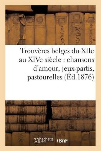 Trouvères Belges Du Xiie Au Xive Siècle: Chansons d'Amour, Jeux-Partis, Pastourelles