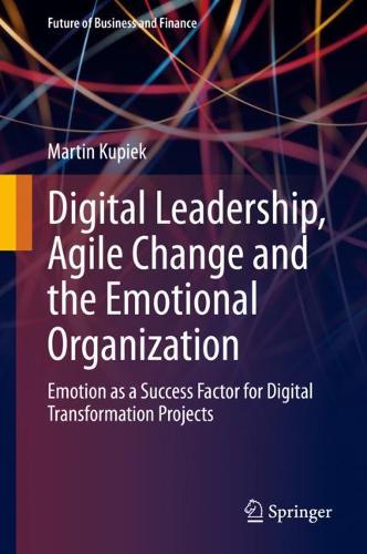 Digital Leadership, Agile Change and the Emotional Organization: Emotion as a Success Factor for Digital Transformation Projects(Future of Business and Finance)