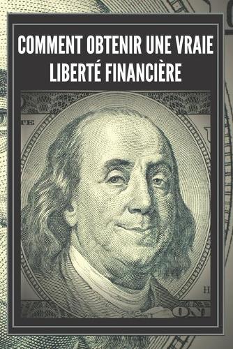 Comment Obtenir Une Vraie Liberté Financière: Des mesures puissantes et importantes pour atteindre une véritable LIBERTÉ FINANCIÈRE