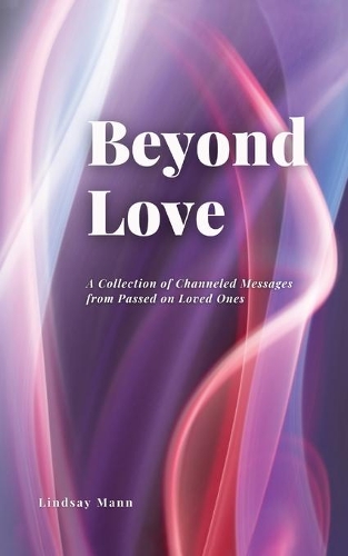 Beyond Love: A Collection of Channeled Messages from Passed on Loved Ones
