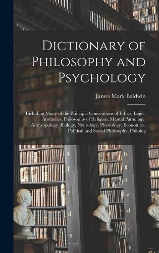 Dictionary of Philosophy and Psychology; Including Many of the Principal Conceptions of Ethics, Logic, Aesthetics, Philosophy of Religion, Mental Pathology, Anthropology, Biology, Neurology, Physiology, Economics, Political and Social Philosophy, P