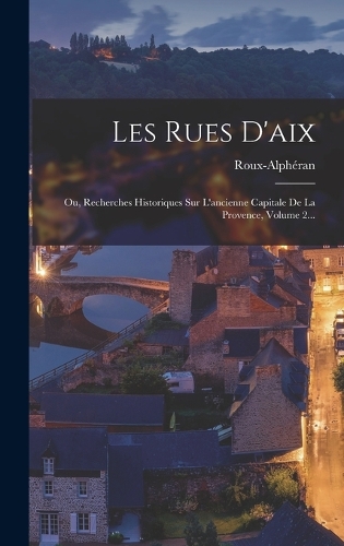 Les Rues D'aix: Ou, Recherches Historiques Sur L'ancienne Capitale De La Provence, Volume 2...